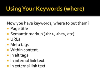 Keywording, Step 5Using the first 4 steps, continue working with your keyword list until you have refined it down to one “great” keyword for every page.Note:	Your home page will likely be your best shot at branding. Product pages will probably work best with product names as keywords