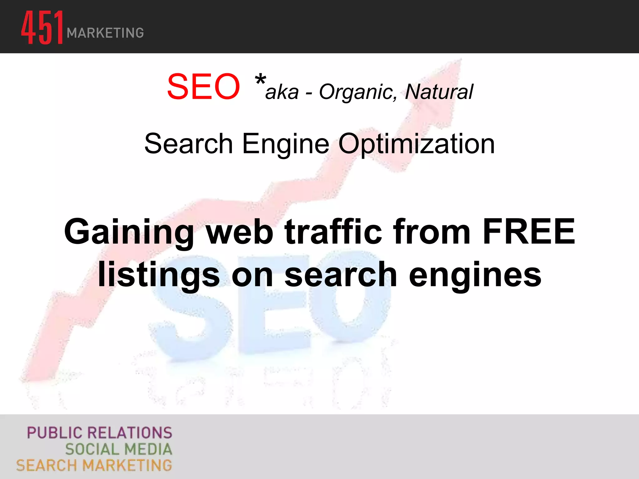 SEO *aka - Organic, Natural
    Search Engine Optimization


Gaining web traffic from FREE
 listings on search engines
 
