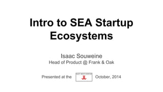 Intro to SEA Startup 
Ecosystems 
Isaac Souweine 
Head of Product @ Frank & Oak 
Presented at the October, 2014 
 