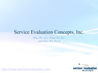 Service Evaluation Concepts, Inc. Who We Are, What We Do  and How We Do It http://www.serviceevaluation.com 
