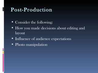 Post-Production
 Consider the following:
 How you made decisions about editing and
layout
 Influence of audience expectations
 Photo manipulation
 
