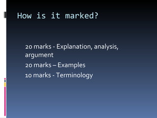 How is it marked?
20 marks - Explanation, analysis,
argument
20 marks – Examples
10 marks - Terminology
 