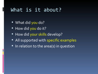 What is it about?

 What did you do?
 How did you do it?
 How did your skills develop?
 All supported with specific examples
 In relation to the area(s) in question
 