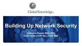Building Up Network Security
Catherine Paquet, MBA (MIS)
CCSI, CICSI, CCNP Sec, CCNP R&S
 