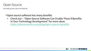 Open Source
Formally proven seL4 microkernel
•Open source software has many benefits
• Check out – “Open Source Software Can Enable These 9 Benefits
in Your Technology Development” for more ideas
https://dornerworks.com/blog/open-source-benefits
 