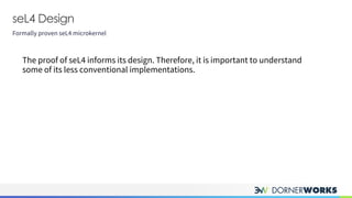 seL4 Design
Formally proven seL4 microkernel
The proof of seL4 informs its design. Therefore, it is important to understand
some of its less conventional implementations.
 