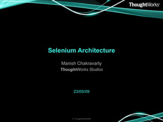Selenium Architecture
    Manish Chakravarty
   ThoughtWorks Studios




         23/05/09




        © ThoughtWorks2009
 