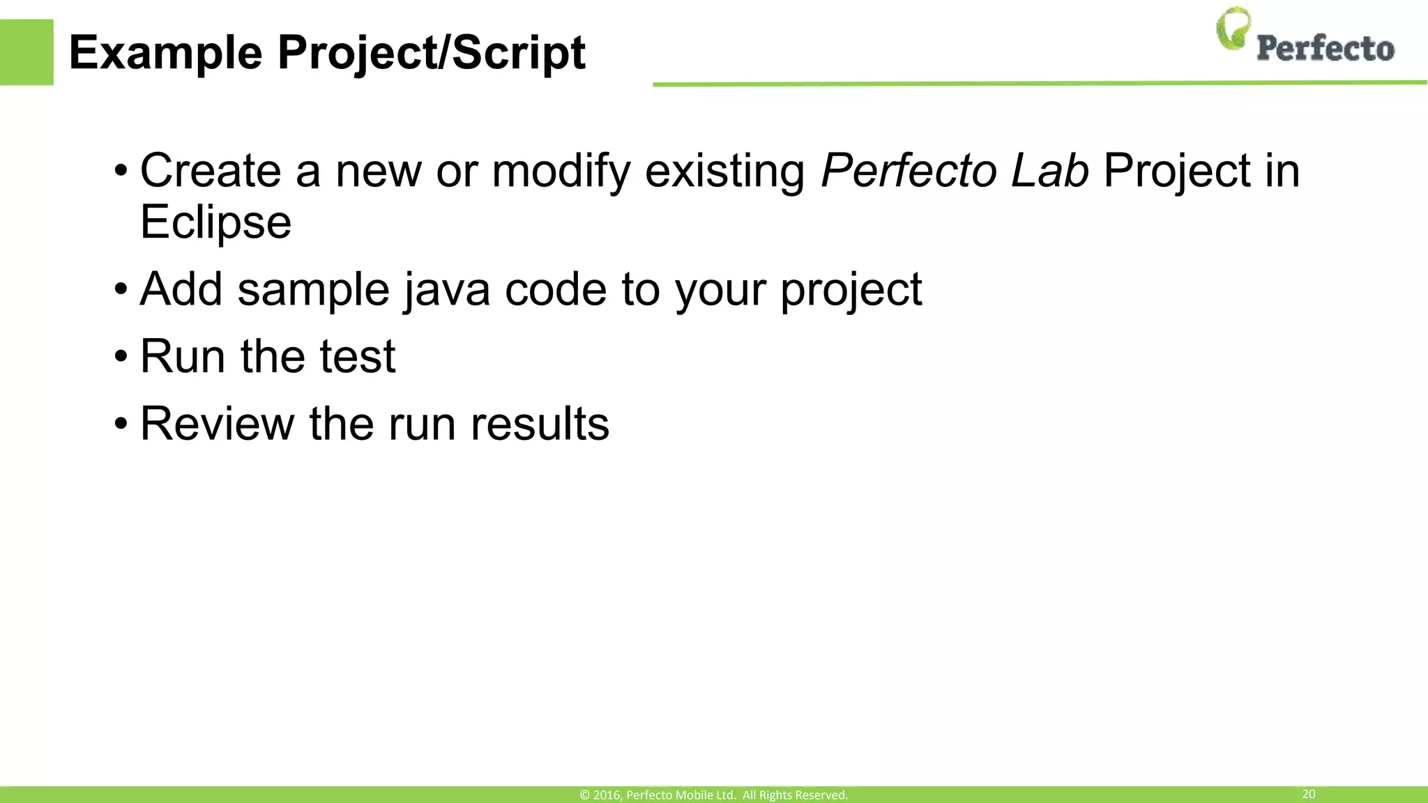 Example Project/Script
• Create a new or modify existing Perfecto Lab Project in
Eclipse
• Add sample java code to your project
• Run the test
• Review the run results
© 2016, Perfecto Mobile Ltd. All Rights Reserved. 20
 