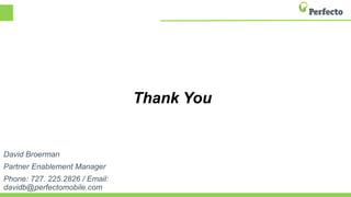 Thank You
David Broerman
Partner Enablement Manager
Phone: 727. 225.2826 / Email:
davidb@perfectomobile.com
 