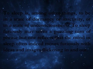 To sleep is, among other things, to be
in a state of dormancy or inactivity, or
in a state of unconsciousness. To sleep
furiously may seem a puzzling turn of
phrase but one reflects that the mind in
sleep often indeed moves furiously with
ideas and images flickering in and out.
 