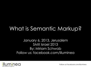 What is Semantic Markup?
       January 6, 2013, Jerusalem
             SMX Israel 2013
          By: Miriam Schwab
  Follow us: facebook.com/illuminea


                          Follow us! facebook.com/illuminea
 