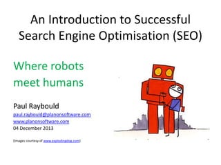An Introduction to Successful
Search Engine Optimisation (SEO)
Where robots
meet humans
Paul Raybould
paul.raybould@planonsoftware.com
www.planonsoftware.com
04 December 2013
(Images courtesy of www.explodingdog.com)

 