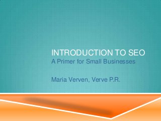 INTRODUCTION TO SEO
A Primer for Small Businesses
Maria Verven, Verve P.R.
 