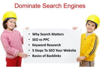 Dominate Search Engines
• Why Search Matters
• SEO vs PPC
• Keyword Research
• 5 Steps To SEO Your Website
• Basics of Backlinks
 