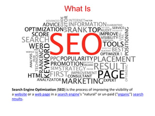 What Is
Search Engine Optimization (SEO) is the process of improving the visibility of
a website or a web page in a search engine's "natural" or un-paid ("organic") search
results.
 