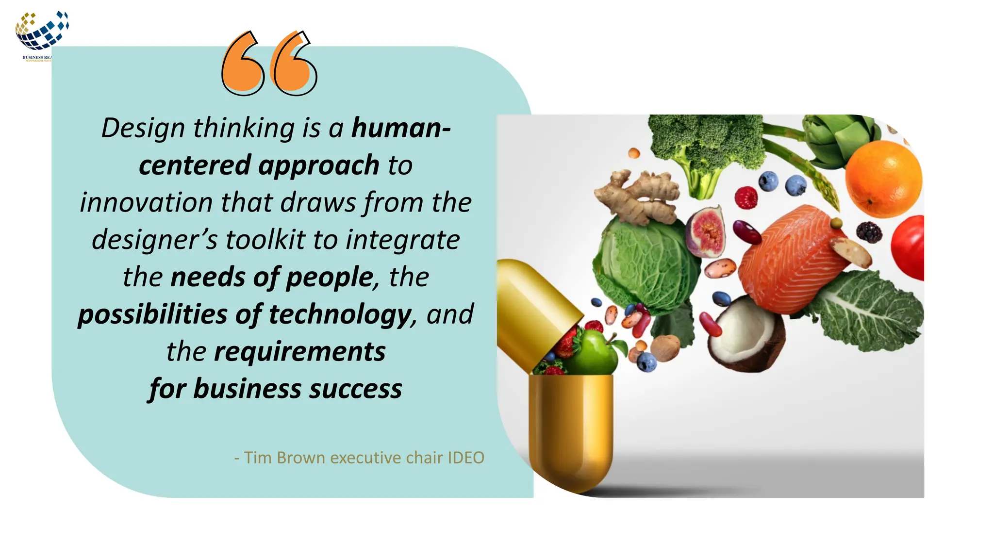 Design thinking is a human-
centered approach to
innovation that draws from the
designer’s toolkit to integrate
the needs of people, the
possibilities of technology, and
the requirements
for business success
- Tim Brown executive chair IDEO
 
