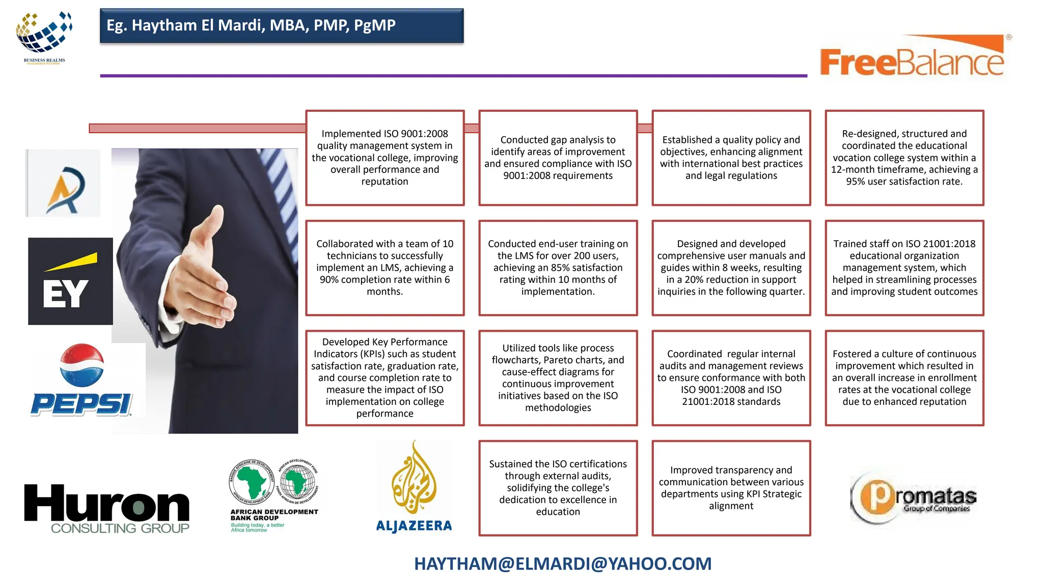 Implemented ISO 9001:2008
quality management system in
the vocational college, improving
overall performance and
reputation
Conducted gap analysis to
identify areas of improvement
and ensured compliance with ISO
9001:2008 requirements
Established a quality policy and
objectives, enhancing alignment
with international best practices
and legal regulations
Re-designed, structured and
coordinated the educational
vocation college system within a
12-month timeframe, achieving a
95% user satisfaction rate.
Collaborated with a team of 10
technicians to successfully
implement an LMS, achieving a
90% completion rate within 6
months.
Conducted end-user training on
the LMS for over 200 users,
achieving an 85% satisfaction
rating within 10 months of
implementation.
Designed and developed
comprehensive user manuals and
guides within 8 weeks, resulting
in a 20% reduction in support
inquiries in the following quarter.
Trained staff on ISO 21001:2018
educational organization
management system, which
helped in streamlining processes
and improving student outcomes
Developed Key Performance
Indicators (KPIs) such as student
satisfaction rate, graduation rate,
and course completion rate to
measure the impact of ISO
implementation on college
performance
Utilized tools like process
flowcharts, Pareto charts, and
cause-effect diagrams for
continuous improvement
initiatives based on the ISO
methodologies
Coordinated regular internal
audits and management reviews
to ensure conformance with both
ISO 9001:2008 and ISO
21001:2018 standards
Fostered a culture of continuous
improvement which resulted in
an overall increase in enrollment
rates at the vocational college
due to enhanced reputation
Sustained the ISO certifications
through external audits,
solidifying the college's
dedication to excellence in
education
Improved transparency and
communication between various
departments using KPI Strategic
alignment
Eg. Haytham El Mardi, MBA, PMP, PgMP
HAYTHAM@ELMARDI@YAHOO.COM
 