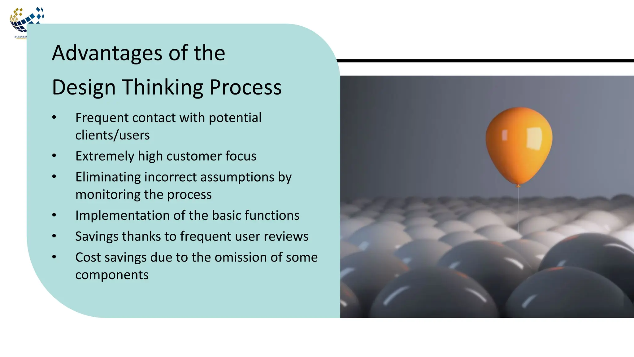 • Frequent contact with potential
clients/users
• Extremely high customer focus
• Eliminating incorrect assumptions by
monitoring the process
• Implementation of the basic functions
• Savings thanks to frequent user reviews
• Cost savings due to the omission of some
components
Advantages of the
Design Thinking Process
 