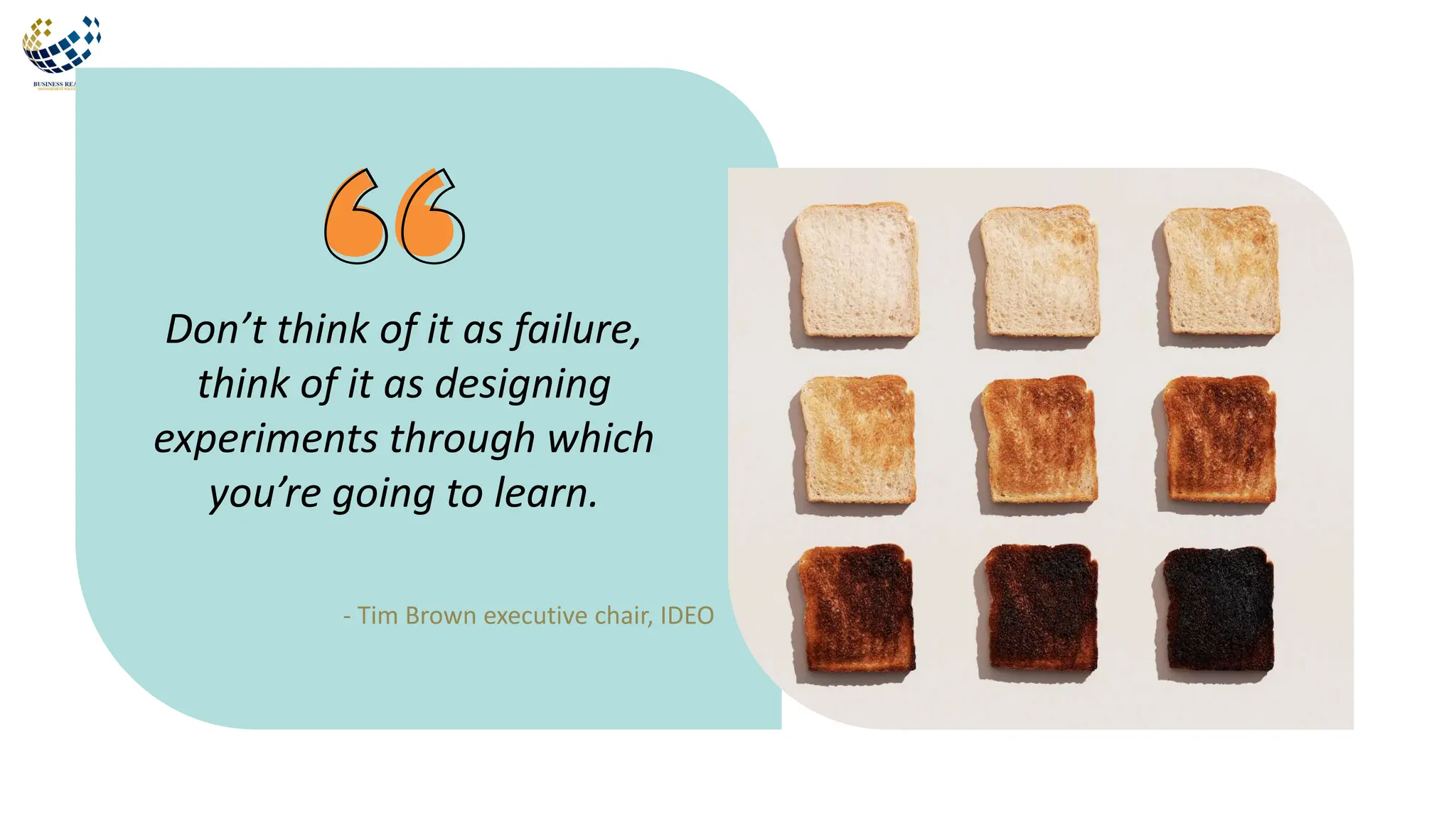 Don’t think of it as failure,
think of it as designing
experiments through which
you’re going to learn.
- Tim Brown executive chair, IDEO
 