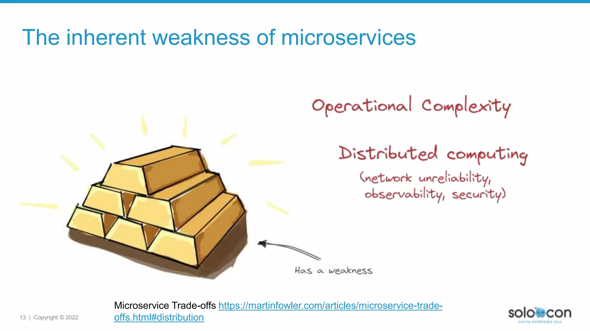 13 | Copyright © 2022
The inherent weakness of microservices
Microservice Trade-offs https://martinfowler.com/articles/microservice-trade-
offs.html#distribution
 
