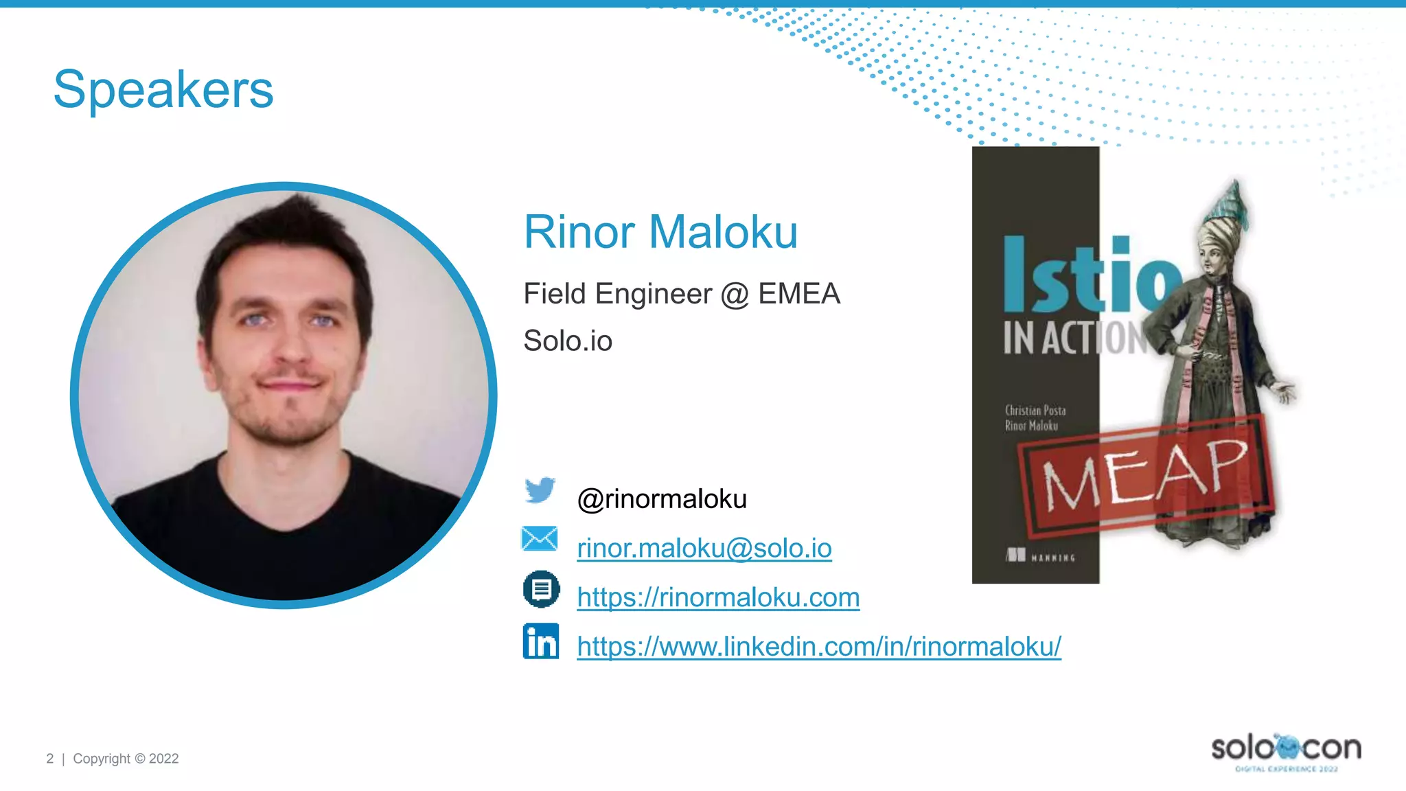 2 | Copyright © 2022
Field Engineer @ EMEA
Solo.io
Speakers
Rinor Maloku
@rinormaloku
rinor.maloku@solo.io
https://rinormaloku.com
https://www.linkedin.com/in/rinormaloku/
 
