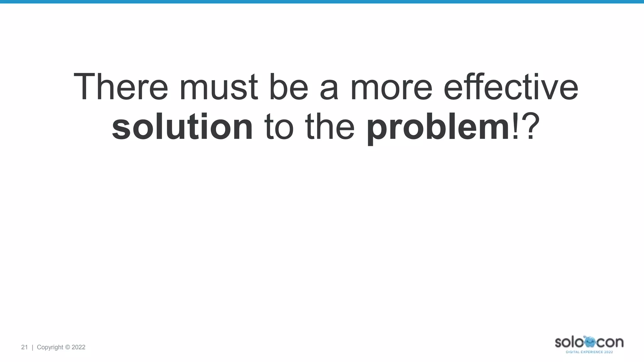 21 | Copyright © 2022
There must be a more effective
solution to the problem!?
 