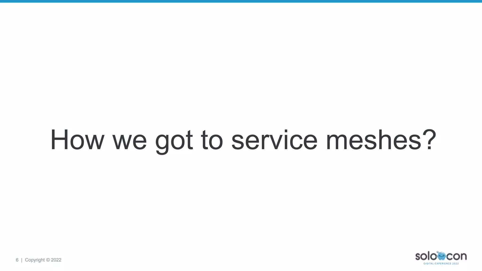 6 | Copyright © 2022
How we got to service meshes?
 