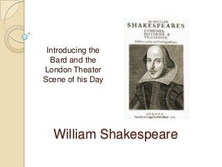 William Shakespeare
Introducing the
Bard and the
London Theater
Scene of his Day
 