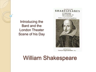 Introducing the Bard and the London Theater Scene of his Day William Shakespeare 