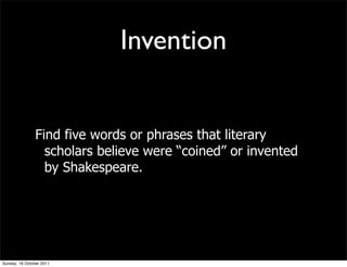 Invention


                Find five words or phrases that literary
                  scholars believe were “coined” or invented
                  by Shakespeare.




Sunday, 16 October 2011
 