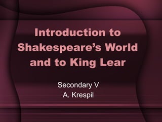 Introduction to Shakespeare’s World and to King Lear Secondary V A. Krespil 