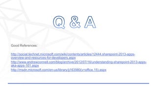 http://social.technet.microsoft.com/wiki/contents/articles/12444.sharepoint-2013-apps-
overview-and-resources-for-developers.aspx
http://www.andrewconnell.com/blog/archive/2012/07/16/understanding-sharepoint-2013-apps-
aka-apps-101.aspx
http://msdn.microsoft.com/en-us/library/jj163980(v=office.15).aspx
 