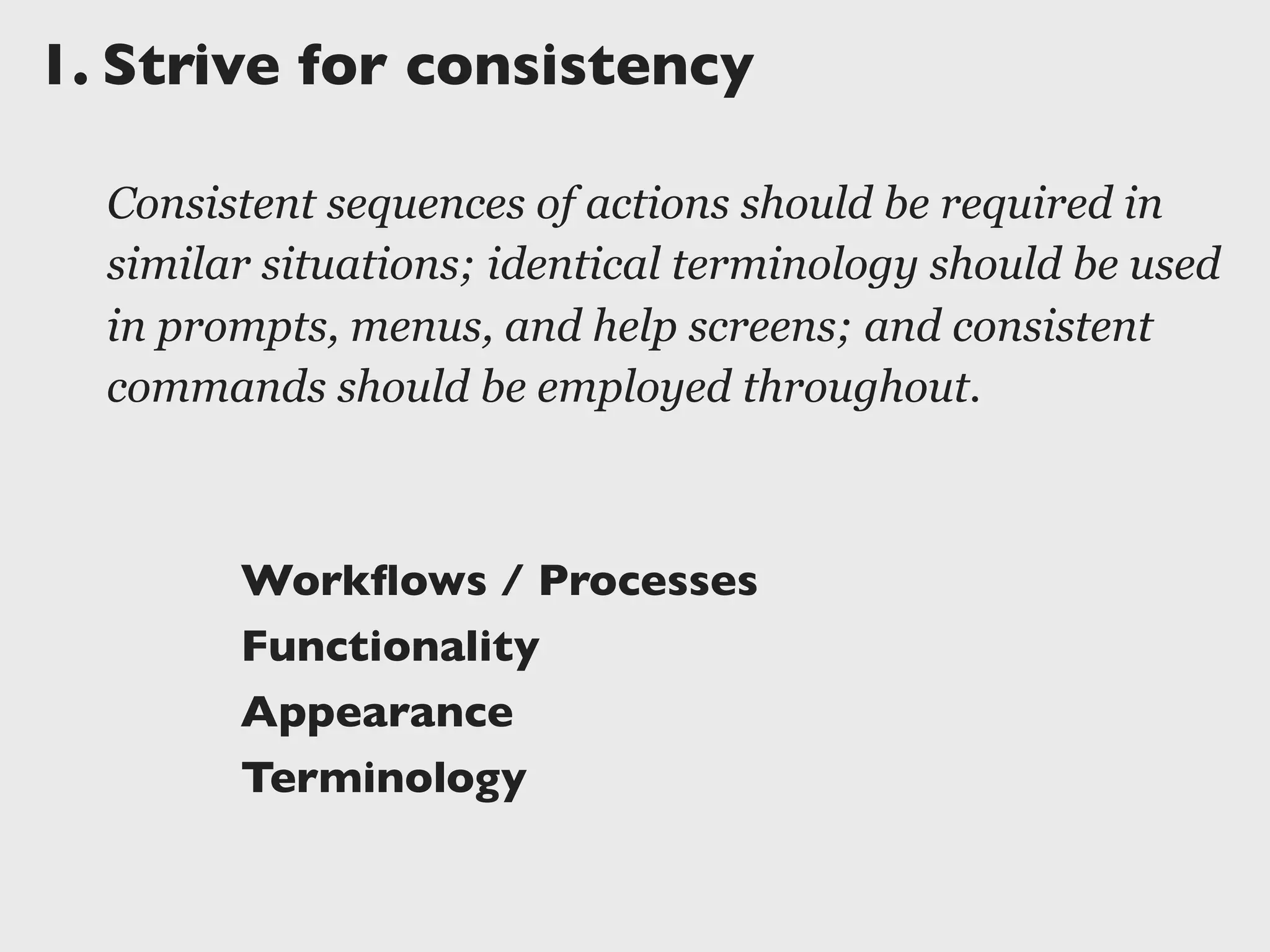 1.	

Strive for consistency
Consistent sequences of actions should be required in
similar situations; identical terminology should be used
in prompts, menus, and help screens; and consistent
commands should be employed throughout.
Workﬂows / Processes
Functionality
Appearance
Terminology
 