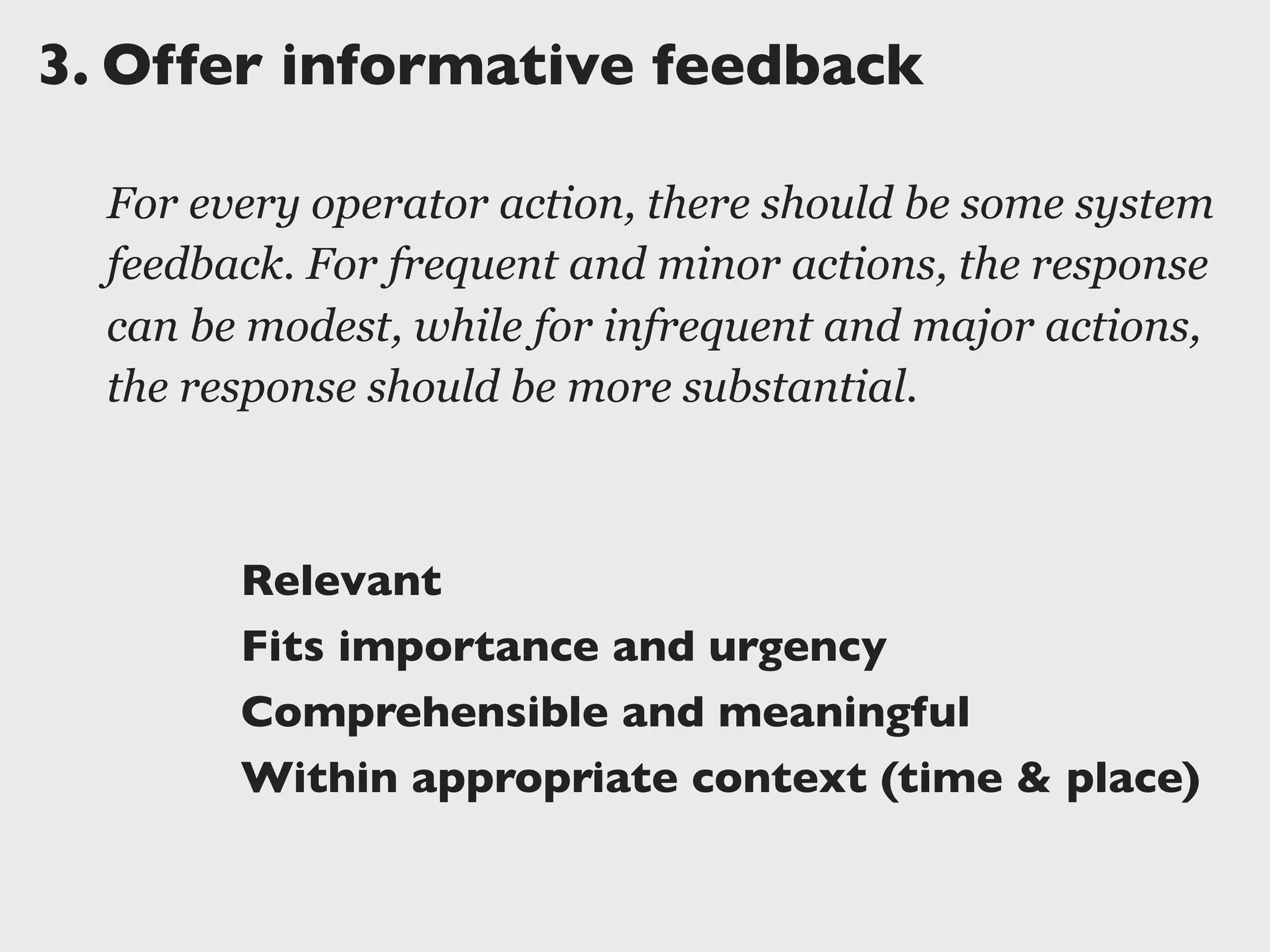 3.	

Offer informative feedback
For every operator action, there should be some system
feedback. For frequent and minor actions, the response
can be modest, while for infrequent and major actions,
the response should be more substantial.
Relevant
Fits importance and urgency
Comprehensible and meaningful
Within appropriate context (time & place)
 