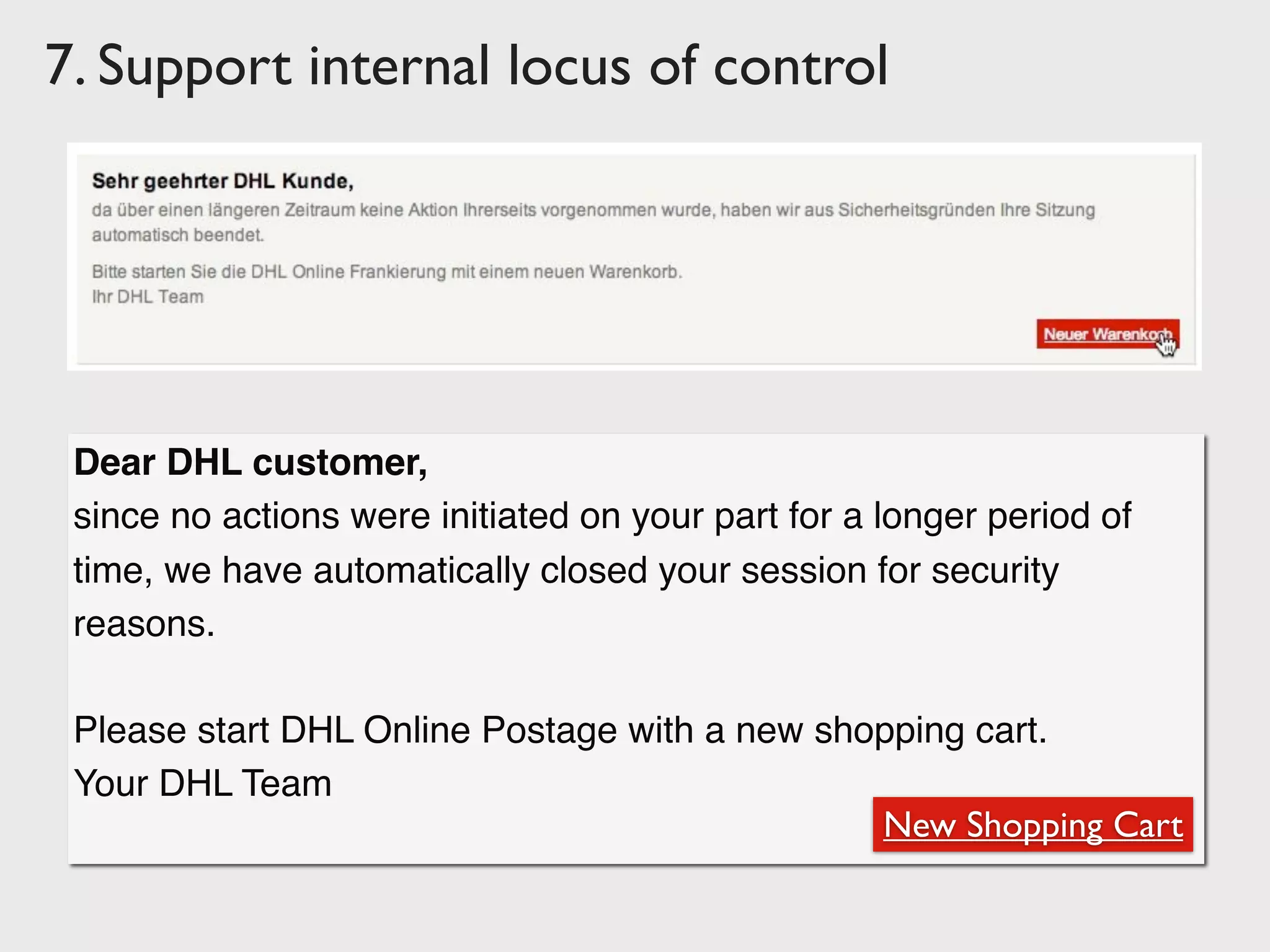 7. Support internal locus of control
Dear DHL customer,
since no actions were initiated on your part for a longer period of
time, we have automatically closed your session for security
reasons.
Please start DHL Online Postage with a new shopping cart.
Your DHL Team
New Shopping Cart
 
