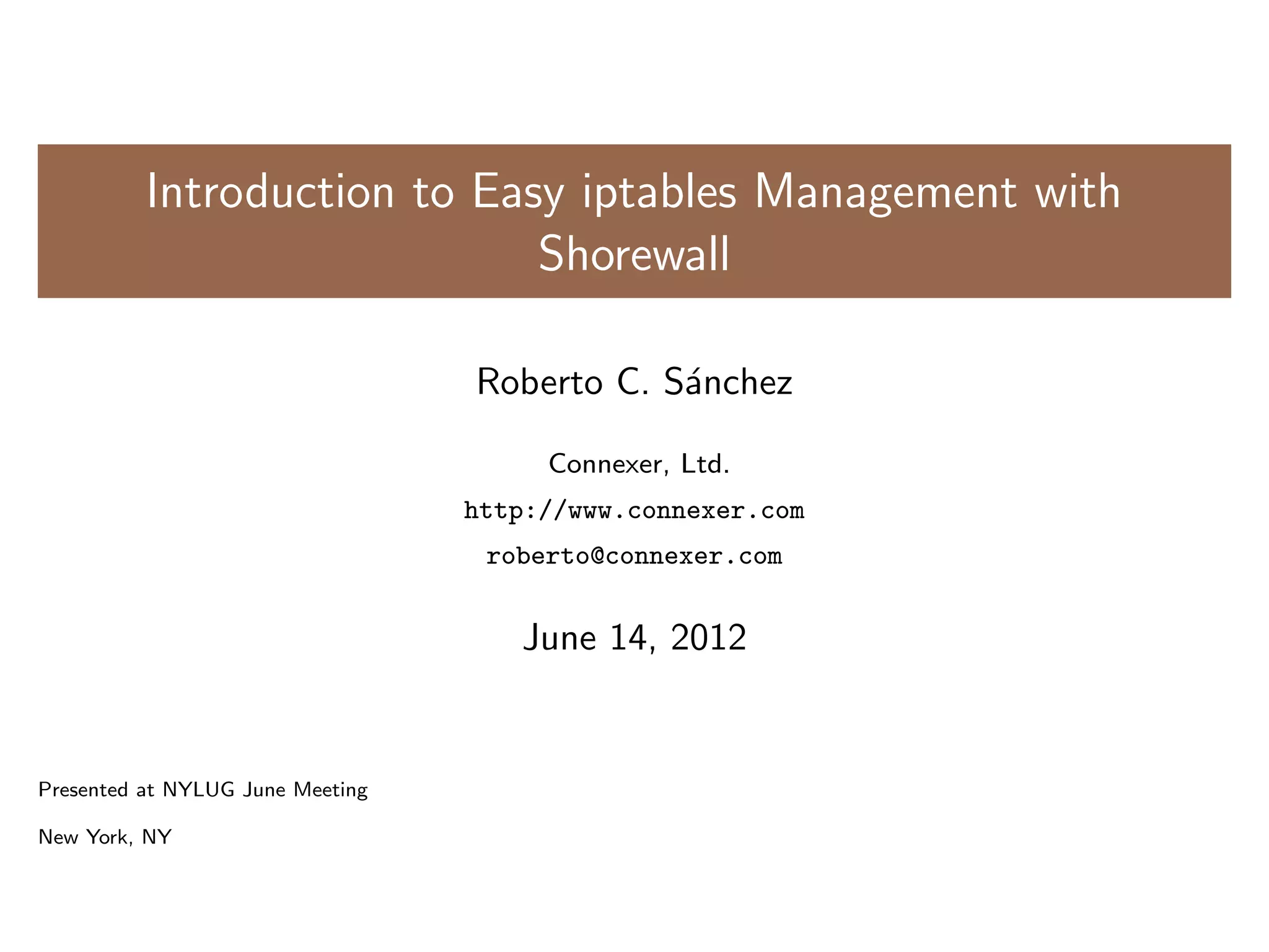 Introduction to Easy iptables Management with
Shorewall
Roberto C. S´anchez
Connexer, Ltd.
http://www.connexer.com
roberto@connexer.com
June 14, 2012
Presented at NYLUG June Meeting
New York, NY
 