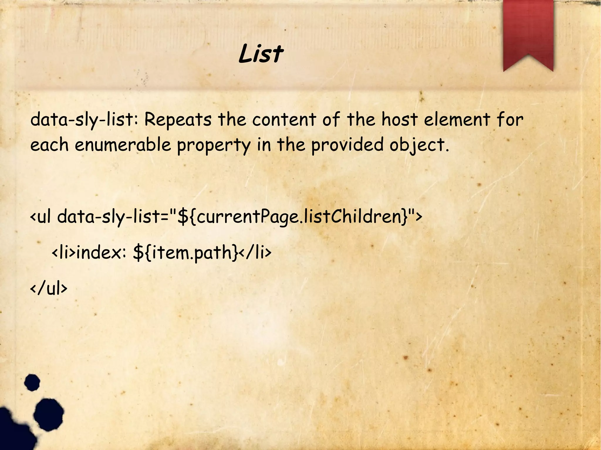 data-sly-list: Repeats the content of the host element for each enu
<ul data-sly-list="${currentPage.listChildren}">
<li>index: ${item.path}</li>
</ul>
List
 