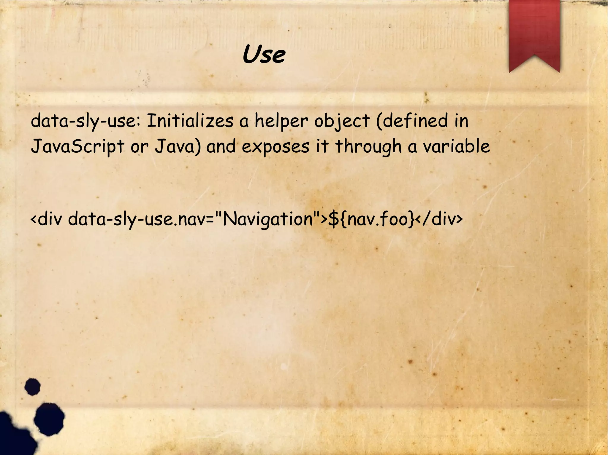 Use
data-sly-use: Initializes a helper object (defined in JavaScript or J
<div data-sly-use.nav="Navigation">${nav.foo}</div>
 
