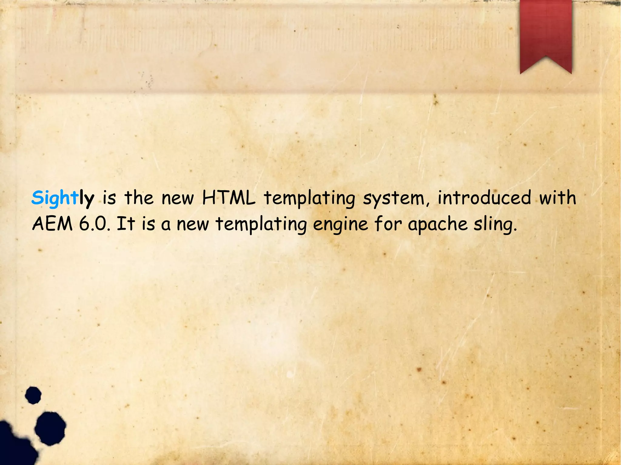 Sightly is the new HTML templating system, introduced with
AEM 6.0. It is a new templating engine for apache sling.
 