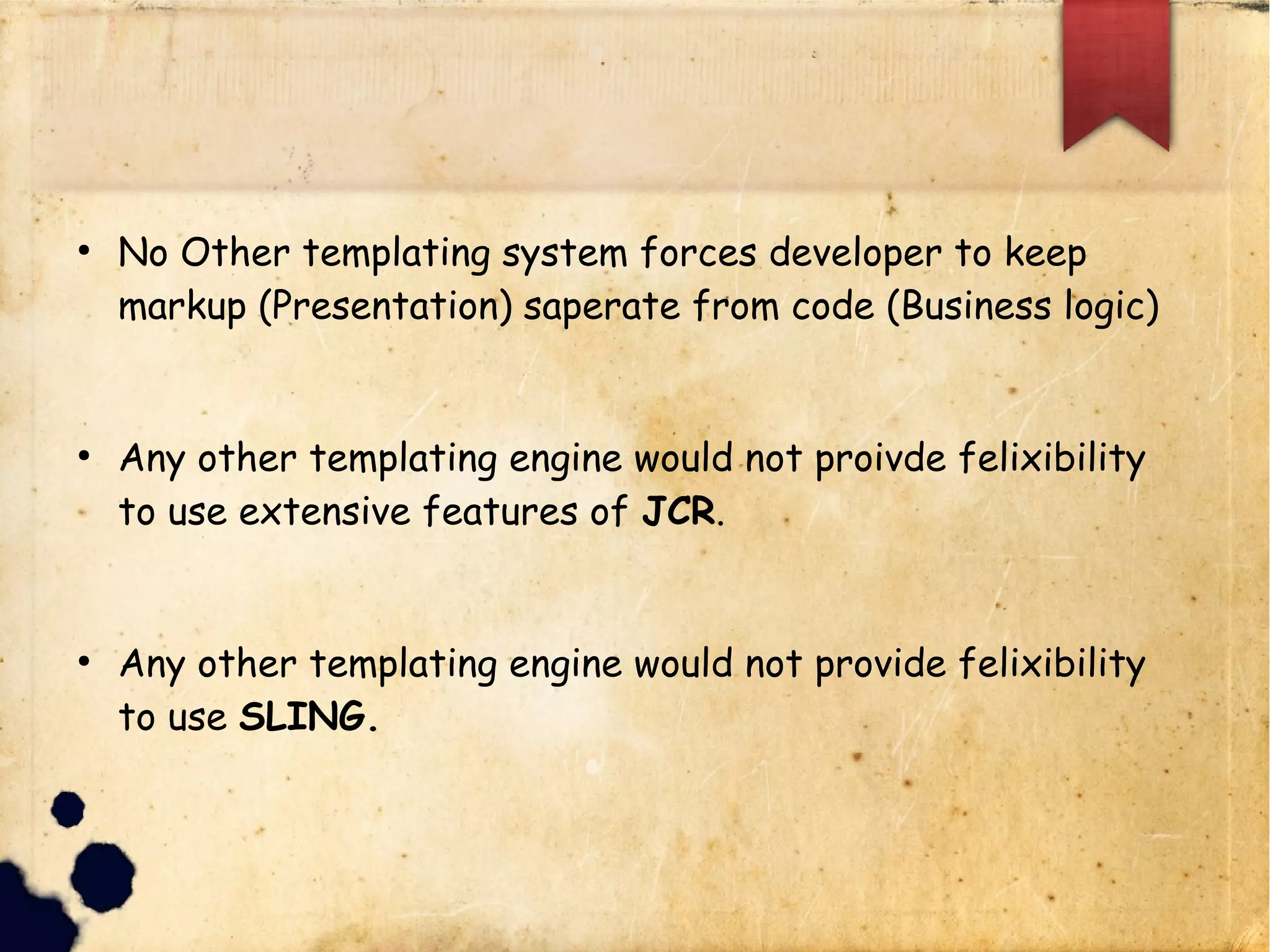 lNo Other templating system forces developer to keep
lmarkup (Presentation) saperate from code (Business logic)
lAny other templating engine would not proivde felixibility to
luse extensive features of JCR.
lAny other templating engine would not provide felixibility
lto use SLING.
 