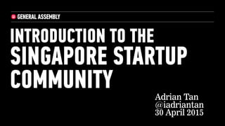 INTRODUCTION TO THE
SINGAPORE STARTUP
COMMUNITY Adrian Tan
@iadriantan
30 April 2015
 