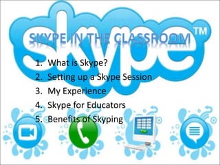 1. What is Skype? 
2. Setting up a Skype Session 
3. My Experience 
4. Skype for Educators 
5. Benefits of Skyping 
 