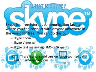 Skype is a free internet communication facility 
where you can connect with anyone anywhere in 
the world for free. You ca...