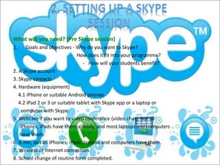 What will you need? (Pre Skype session) 
1. Goals and objectives - Why do you want to Skype? 
- How does it fit into your ...