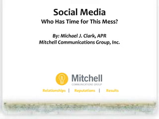 Social Media
Who Has Time for This Mess?

     By: Michael J. Clark, APR
Mitchell Communications Group, Inc.




 Relationships   Reputations   Results
 