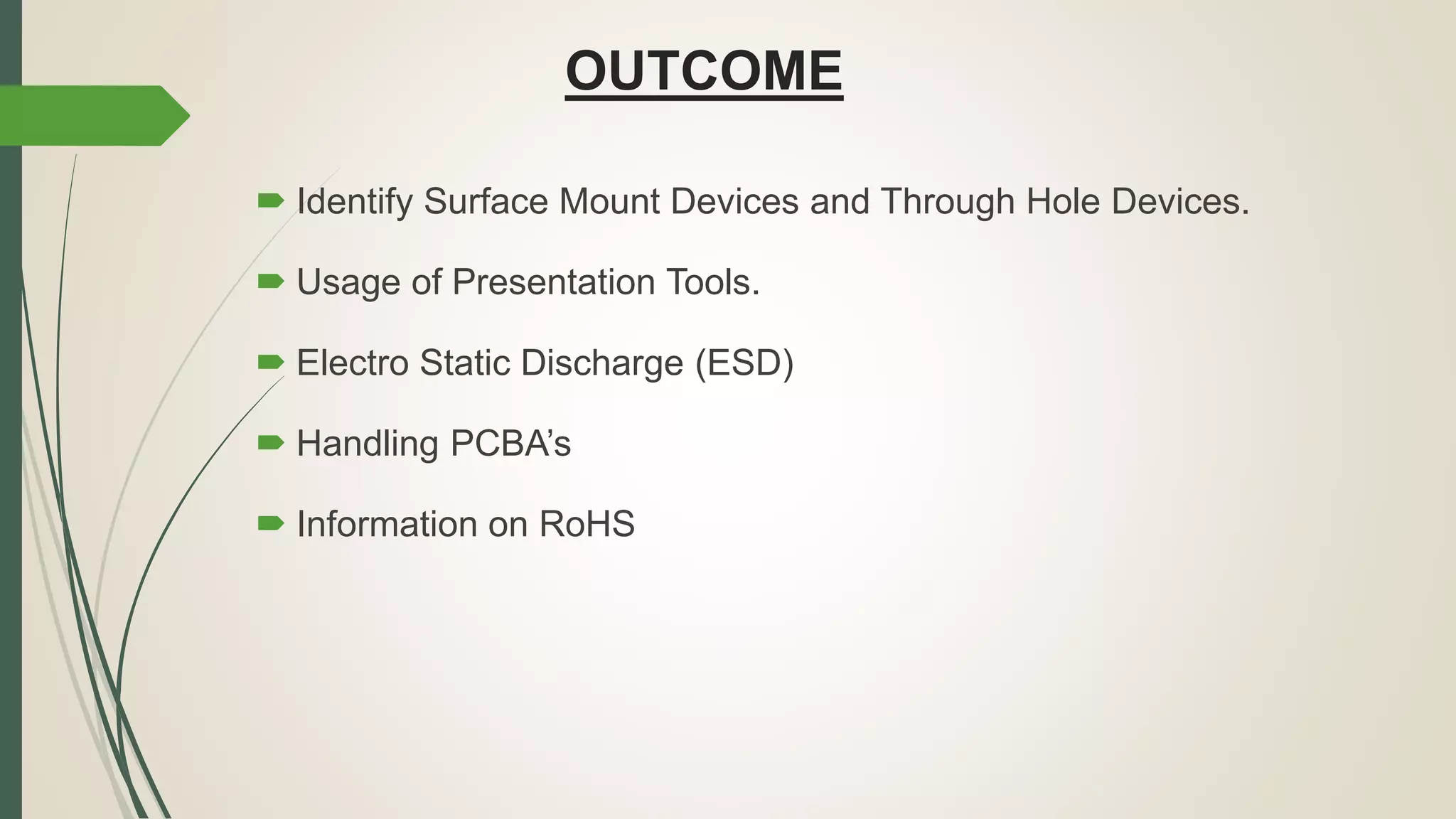 OUTCOME
 Identify Surface Mount Devices and Through Hole Devices.
 Usage of Presentation Tools.
 Electro Static Discharge (ESD)
 Handling PCBA’s
 Information on RoHS
 