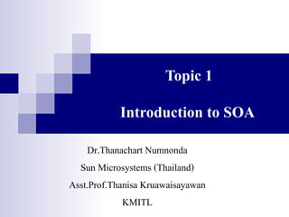 Topic 1

           Introduction to SOA

     Dr.Thanachart Numnonda
  Sun Microsystems (Thailand)
Asst.Prof.Thanisa Kruawaisayawan
             KMITL
 