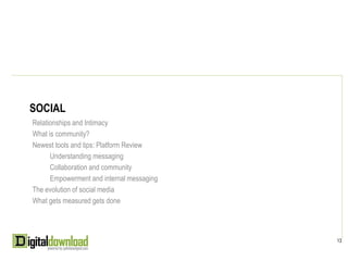 SOCIAL
Relationships and Intimacy
What is community?
Newest tools and tips: Platform Review
      Understanding messaging
      Collaboration and community
      Empowerment and internal messaging
The evolution of social media
What gets measured gets done




                                           13
 