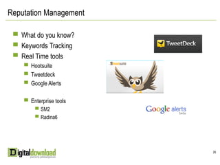 Reputation Management

 ▀ What do you know?
 ▀ Keywords Tracking
 ▀ Real Time tools
    ▀ Hootsuite
    ▀ Tweetdeck
    ▀ Google Alerts


    ▀ Enterprise tools
        ▀ SM2
        ▀ Radina6




                         26
 