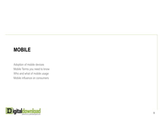 MOBILE

Adoption of mobile devices
Mobile Terms you need to know
Who and what of mobile usage
Mobile influence on consumers




                                3
 